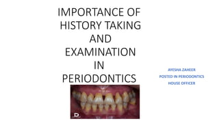 IMPORTANCE OF
HISTORY TAKING
AND
EXAMINATION
IN
PERIODONTICS
AYESHA ZAHEER
POSTED IN PERIODONTICS
HOUSE OFFICER
 