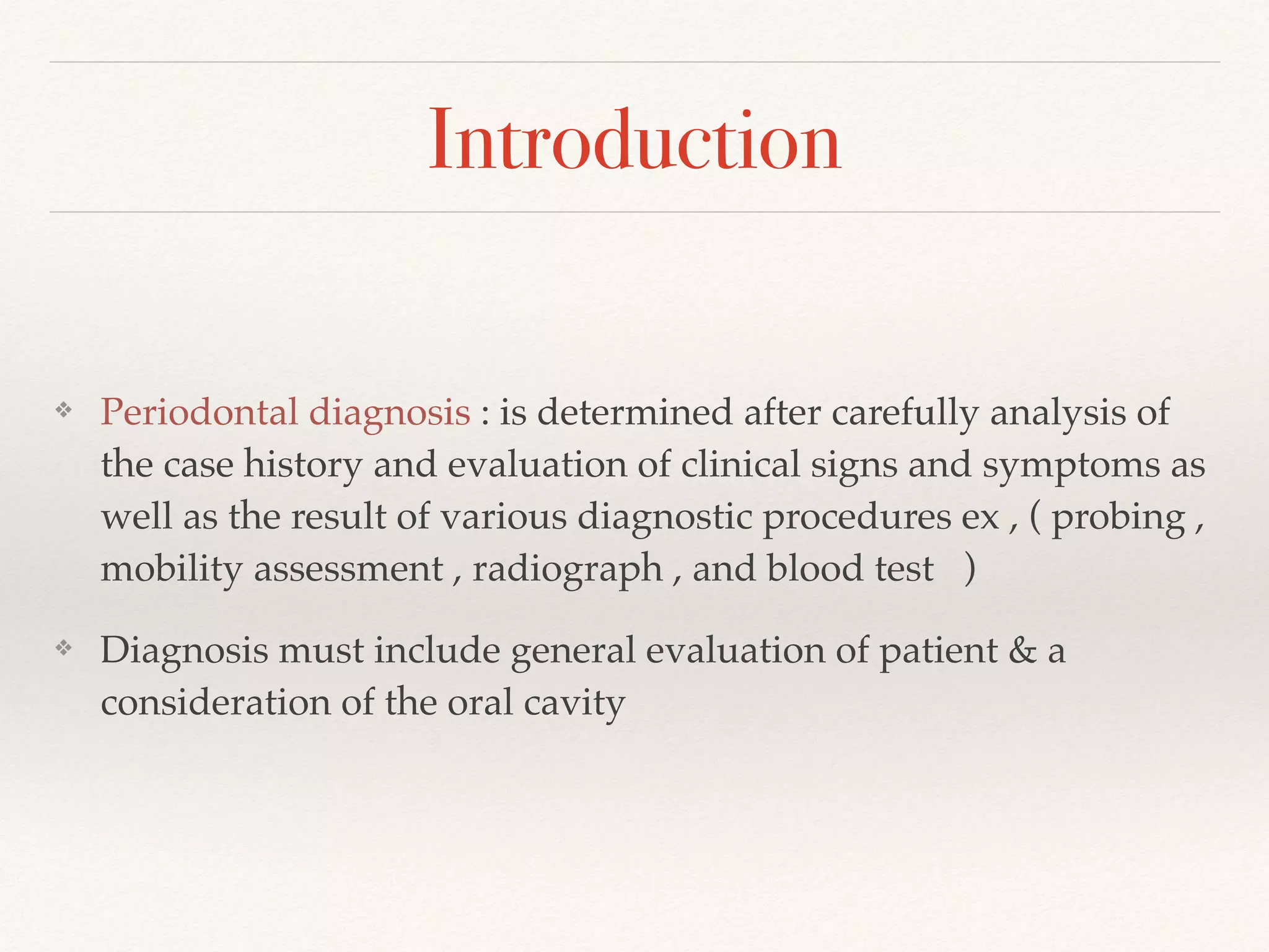 Introduction
❖ Periodontal diagnosis : is determined after carefully analysis of
the case history and evaluation of clinical signs and symptoms as
well as the result of various diagnostic procedures ex , ( probing ,
mobility assessment , radiograph , and blood test )
❖ Diagnosis must include general evaluation of patient & a
consideration of the oral cavity
 