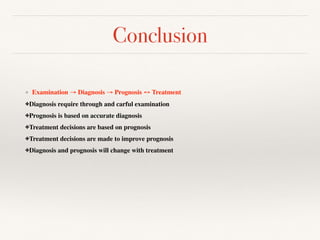 Conclusion
❖ Examination → Diagnosis → Prognosis ↔ Treatment
✤Diagnosis require through and carful examination
✤Prognosis is based on accurate diagnosis
✤Treatment decisions are based on prognosis
✤Treatment decisions are made to improve prognosis
✤Diagnosis and prognosis will change with treatment
 
