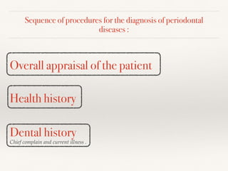 Sequence of procedures for the diagnosis of periodontal
diseases :
Overall appraisal of the patient
Health history
Dental history
Chief complain and current illness .
 