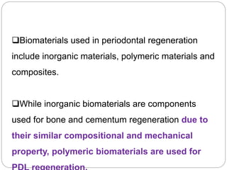 Biomaterials used in periodontal regeneration
include inorganic materials, polymeric materials and
composites.
While inorganic biomaterials are components
used for bone and cementum regeneration due to
their similar compositional and mechanical
property, polymeric biomaterials are used for
 