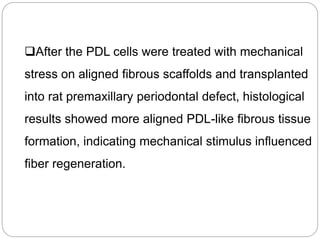 After the PDL cells were treated with mechanical
stress on aligned fibrous scaffolds and transplanted
into rat premaxillary periodontal defect, histological
results showed more aligned PDL-like fibrous tissue
formation, indicating mechanical stimulus influenced
fiber regeneration.
 