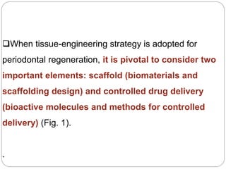 When tissue-engineering strategy is adopted for
periodontal regeneration, it is pivotal to consider two
important elements: scaffold (biomaterials and
scaffolding design) and controlled drug delivery
(bioactive molecules and methods for controlled
delivery) (Fig. 1).
.
 