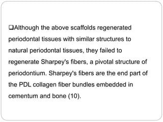 Although the above scaffolds regenerated
periodontal tissues with similar structures to
natural periodontal tissues, they failed to
regenerate Sharpey's fibers, a pivotal structure of
periodontium. Sharpey's fibers are the end part of
the PDL collagen fiber bundles embedded in
cementum and bone (10).
 