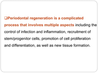 Periodontal regeneration is a complicated
process that involves multiple aspects including the
control of infection and inflammation, recruitment of
stem/progenitor cells, promotion of cell proliferation
and differentiation, as well as new tissue formation.
 