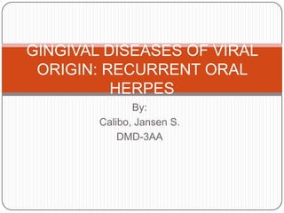 By:
Calibo, Jansen S.
DMD-3AA
GINGIVAL DISEASES OF VIRAL
ORIGIN: RECURRENT ORAL
HERPES
 