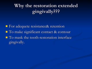 Why the restoration extended gingivally??? For adequete resistance& retention To make significant contact & contour To mask the tooth-restoration interface gingivally. 