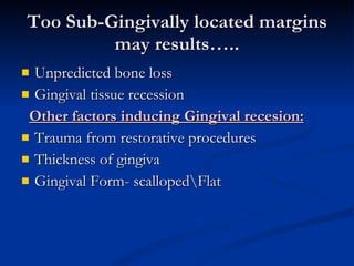 Too Sub-Gingivally located margins may results….. Unpredicted bone loss Gingival tissue recession Other factors inducing Gingival recesion: Trauma from restorative procedures Thickness of gingiva Gingival Form- scalloped\Flat 