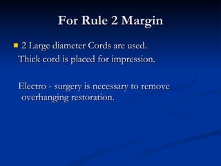 For Rule 2 Margin 2 Large diameter Cords are used. Thick cord is placed for impression. Electro - surgery is necessary to remove  overhanging restoration. 