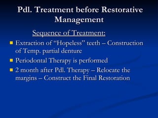 Pdl. Treatment before Restorative Management Sequence of Treatment: Extraction of “Hopeless” teeth – Construction of Temp. partial denture Periodontal Therapy is performed 2 month after Pdl. Therapy – Relocate the margins – Construct the Final Restoration 