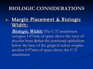 BIOLOGIC CONSIDERATIONS Margin Placement & Biologic Width: Biologic Width:  The C\T attachment occupies 1.07mm of space above the crest of alveolar bone &that the junctional epithelium below the base of the gingival sulcus ocupies another 0.97mm of space above the C\T attachment.  