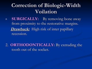 Correction of Biologic-Width Voilation SURGICALLY:   By removing bone away from proximity to the restorative margins. Drawback:   High risk of inter papillary recession. 2.  ORTHODONTICALLY:  By extruding the tooth out of the socket. 