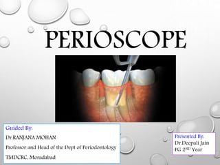 PERIOSCOPE
Presented By:
Dr.Deepali Jain
PG 2ND Year
Guided By:
Dr.RANJANA MOHAN
Professor and Head of the Dept of Periodontology
TMDCRC, Moradabad
 