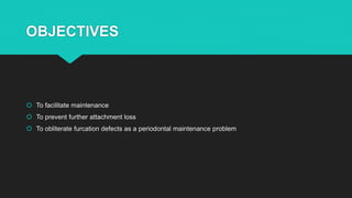 OBJECTIVES
 To facilitate maintenance
 To prevent further attachment loss
 To obliterate furcation defects as a periodontal maintenance problem
 