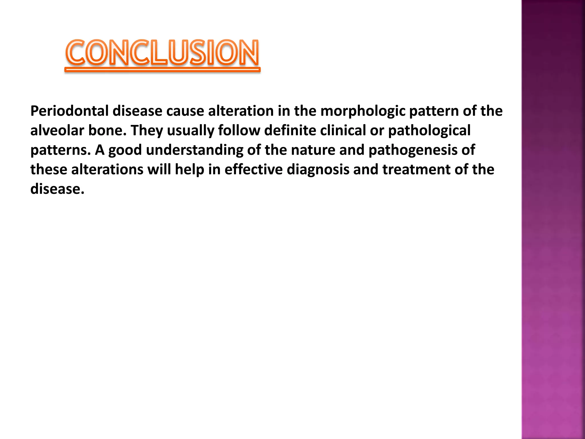 Periodontal disease cause alteration in the morphologic pattern of the
alveolar bone. They usually follow definite clinical or pathological
patterns. A good understanding of the nature and pathogenesis of
these alterations will help in effective diagnosis and treatment of the
disease.
 