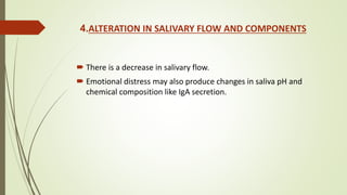 4.ALTERATION IN SALIVARY FLOW AND COMPONENTS
 There is a decrease in salivary flow.
 Emotional distress may also produce changes in saliva pH and
chemical composition like IgA secretion.
 