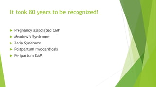 It took 80 years to be recognized!
 Pregnancy associated CMP
 Meadow’s Syndrome
 Zaria Syndrome
 Postpartum myocardiosis
 Peripartum CMP
 