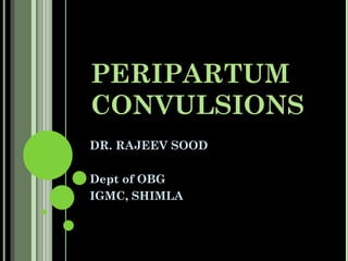 PERIPARTUM
CONVULSIONS
DR. RAJEEV SOOD

Dept of OBG
IGMC, SHIMLA
 