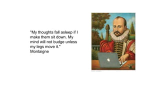 "My thoughts fall asleep if I
make them sit down. My
mind will not budge unless
my legs move it."
Montaigne
 