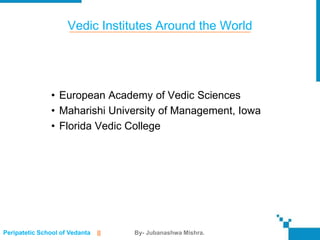 Vedic Institutes Around the World




               • European Academy of Vedic Sciences
               • Maharishi University of Management, Iowa
               • Florida Vedic College




Peripatetic School of Vedanta   ||   By- Jubanashwa Mishra.
 