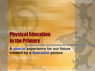 Physical Education  in the Primary   A  special  experience for our future created by a  Specialist  person  
