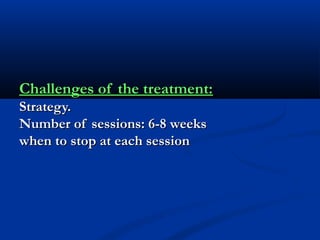 Challenges of the treatment:Challenges of the treatment:
Strategy.Strategy.
Number of sessions: 6-8 weeksNumber of sessions: 6-8 weeks
when to stop at each sessionwhen to stop at each session
 
