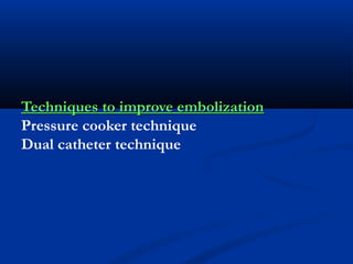 Techniques to improve embolizationTechniques to improve embolization
Pressure cooker technique
Dual catheter technique
 