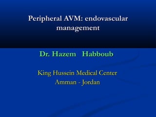 Peripheral AVM: endovascularPeripheral AVM: endovascular
managementmanagement
Dr. Hazem HabboubDr. Hazem Habboub
King Hussein Medical CenterKing Hussein Medical Center
Amman - JordanAmman - Jordan
 