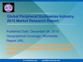 Global Peripheral Guidewires Industry
2015 Market Research Report
Published Date: December 04, 2015
Geographical Coverage: Worldwide,
Report URL:
http://emarketorg.com/pro/global-peripheral-
guidewires-industry-2015-market-research-
report/
© emarketorg.com sales@emarketorg.com
 