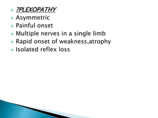  ?PLEXOPATHY
 Asymmetric
 Painful onset
 Multiple nerves in a single limb
 Rapid onset of weakness,atrophy
 Isolated reflex loss
 