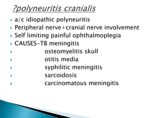  a/c idiopathic polyneuritis
 Peripheral nerve+cranial nerve involvement
 Self limiting painful ophthalmoplegia
 CAUSES-TB meningitis
 osteomyelitis skull
 otitis media
 syphilitic meningitis
 sarcoidosis
 carcinomatous meningitis
 