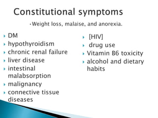  DM
 hypothyroidism
 chronic renal failure
 liver disease
 intestinal
malabsorption
 malignancy
 connective tissue
diseases
 [HIV]
 drug use
 Vitamin B6 toxicity
 alcohol and dietary
habits
•Weight loss, malaise, and anorexia.
 
