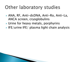  ANA, RF, Anti-dsDNA, Anti-Ro, Anti-La,
ANCA screen, cryoglobulins
 Urine for heavy metals, porphyrins
 IFE/urine IFE/ plasma light chain analysis
 