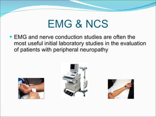 EMG & NCS EMG and nerve conduction studies are often the most useful initial laboratory studies in the evaluation of patients with peripheral neuropathy 