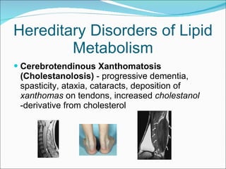 Hereditary Disorders of Lipid Metabolism Cerebrotendinous Xanthomatosis (Cholestanolosis)  - progressive dementia, spasticity, ataxia, cataracts, deposition of  xanthomas  on tendons, increased  cholestanol  -derivative from cholesterol 