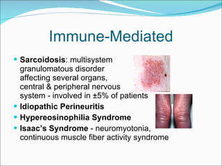 Immune-Mediated Sarcoidosis :   multisystem  granulomatous disorder  affecting several organs,  central & peripheral nervous  system - involved in ±5% of patients Idiopathic Perineuritis Hypereosinophilia Syndrome Isaac’s Syndrome  - neuromyotonia,  continuous muscle fiber activity syndrome 