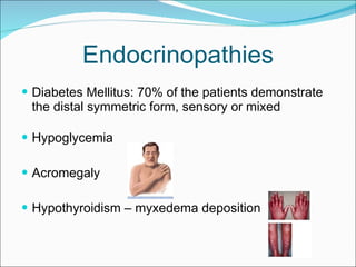 Endocrinopathies Diabetes Mellitus: 70% of the patients demonstrate the distal symmetric form, sensory or mixed Hypoglycemia Acromegaly Hypothyroidism – myxedema deposition 