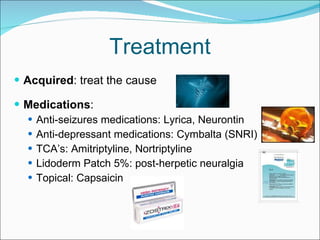 Treatment Acquired : treat the cause Medications : Anti-seizures medications: Lyrica, Neurontin Anti-depressant medications: Cymbalta (SNRI) TCA’s: Amitriptyline, Nortriptyline Lidoderm Patch 5%: post-herpetic neuralgia Topical: Capsaicin 