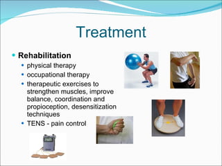 Treatment Rehabilitation physical therapy occupational therapy  therapeutic exercises to strengthen muscles, improve balance, coordination and propioception, desensitization techniques TENS - pain control 