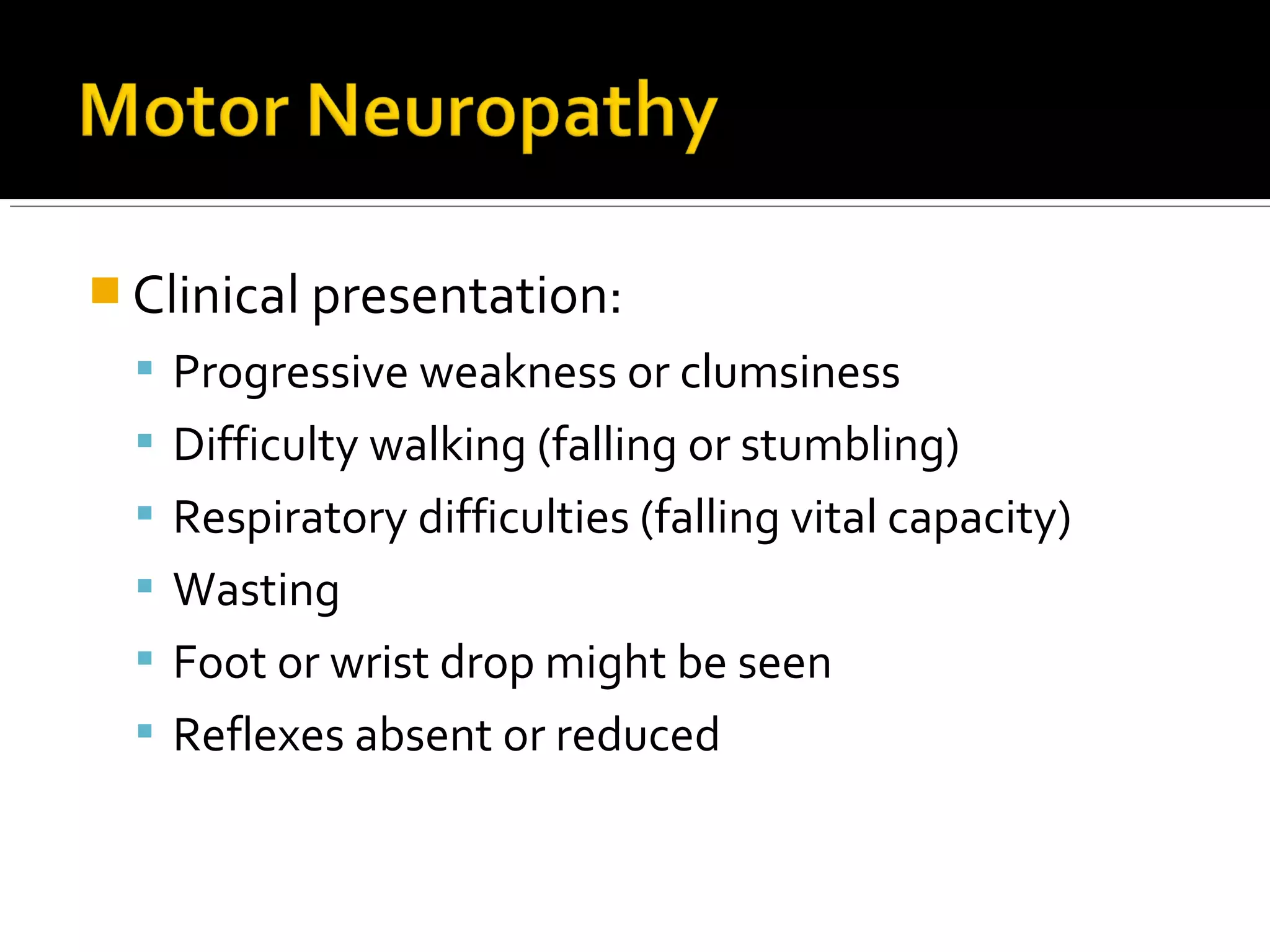 Clinical presentation:
 Progressive weakness or clumsiness
 Difficulty walking (falling or stumbling)
 Respiratory difficulties (falling vital capacity)
 Wasting
 Foot or wrist drop might be seen
 Reflexes absent or reduced
 