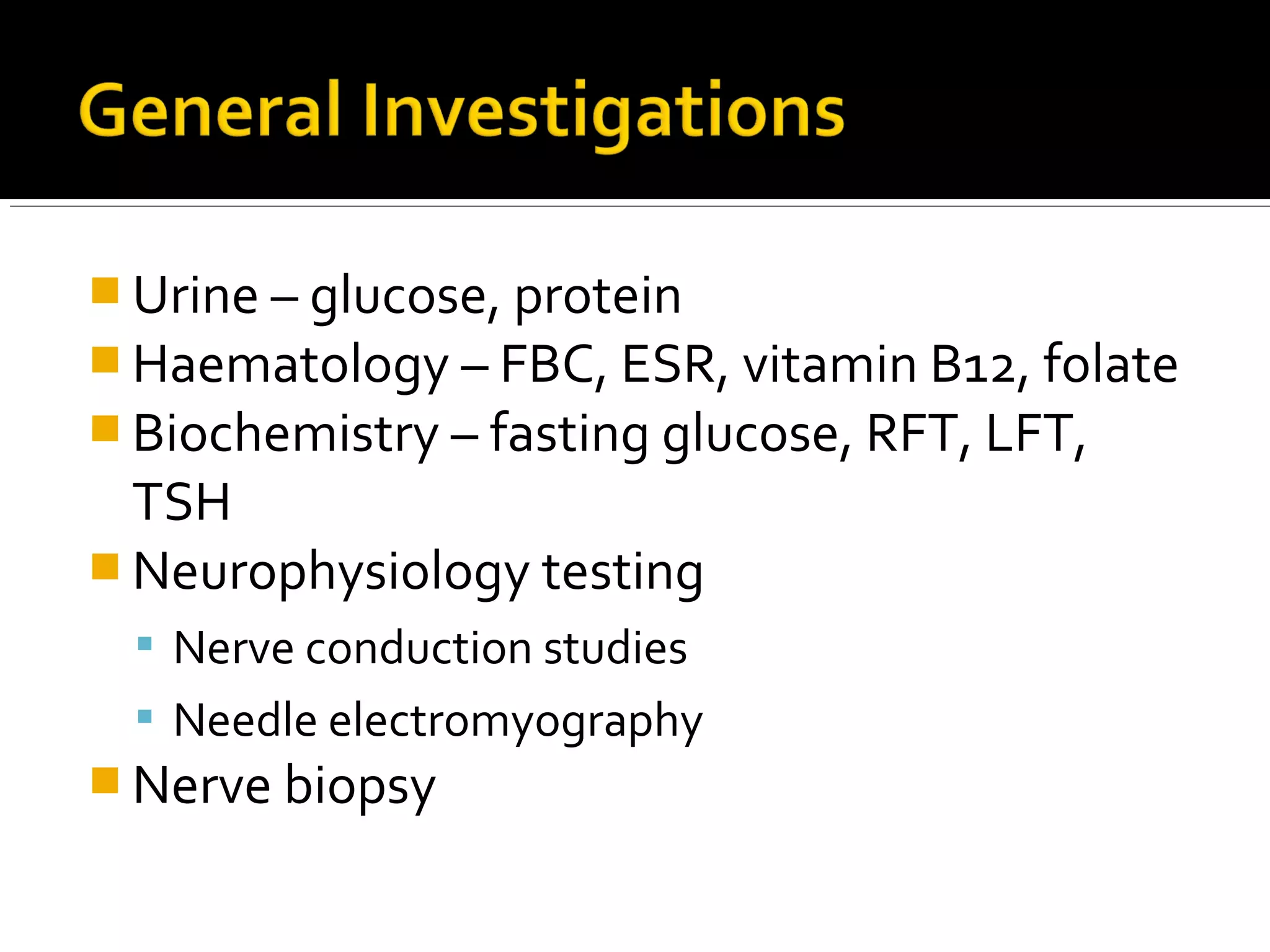  Urine – glucose, protein
 Haematology – FBC, ESR, vitamin B12, folate
 Biochemistry – fasting glucose, RFT, LFT,
TSH
 Neurophysiology testing
 Nerve conduction studies
 Needle electromyography
 Nerve biopsy
 
