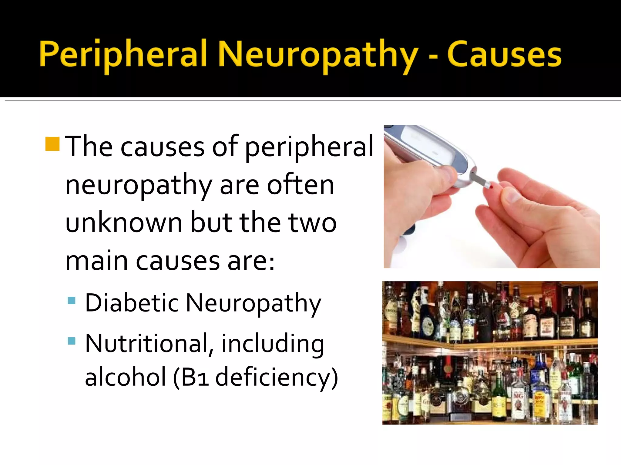 The causes of peripheral
neuropathy are often
unknown but the two
main causes are:
 Diabetic Neuropathy
 Nutritional, including
alcohol (B1 deficiency)
 