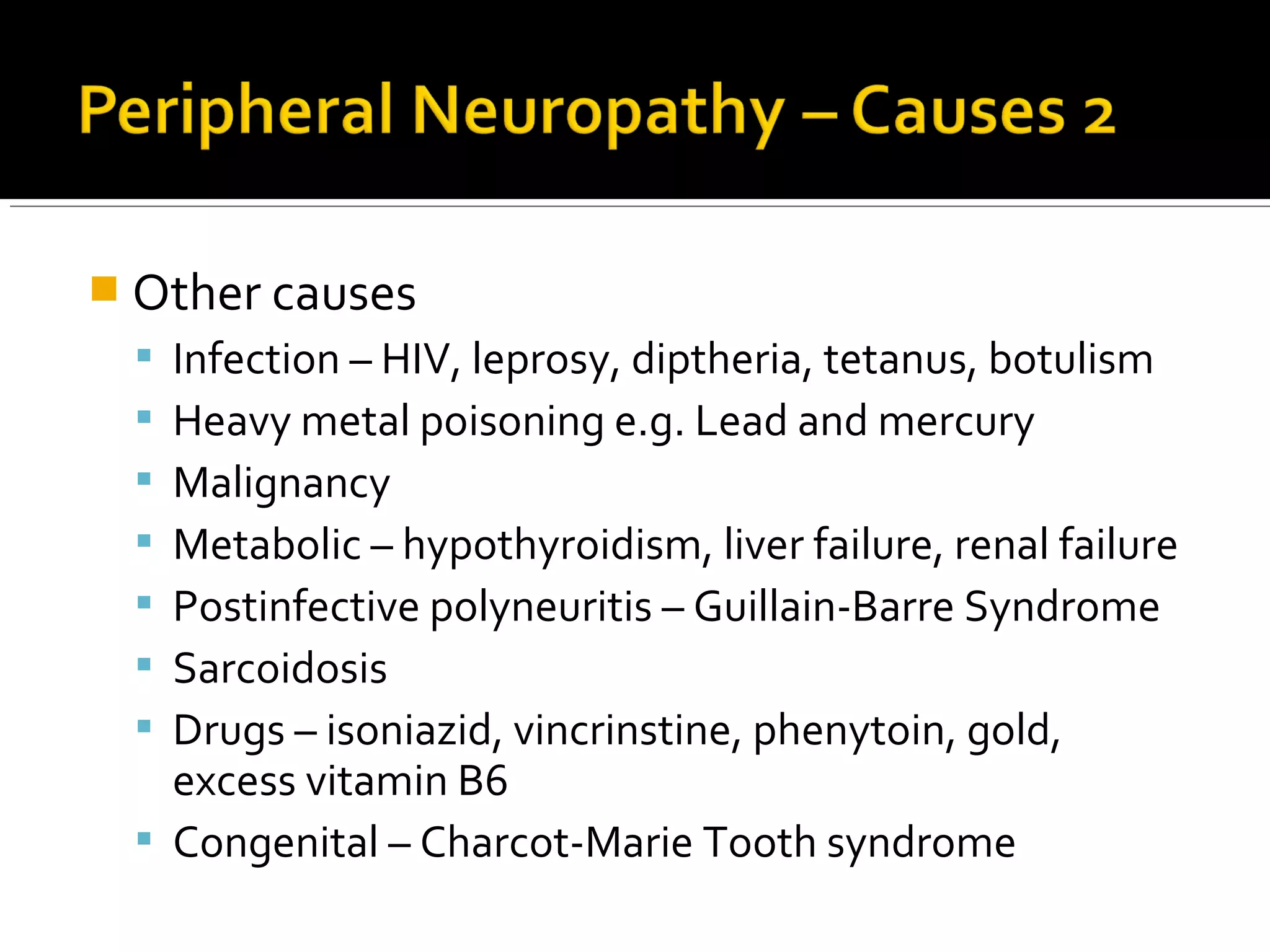  Other causes
 Infection – HIV, leprosy, diptheria, tetanus, botulism
 Heavy metal poisoning e.g. Lead and mercury
 Malignancy
 Metabolic – hypothyroidism, liver failure, renal failure
 Postinfective polyneuritis – Guillain-Barre Syndrome
 Sarcoidosis
 Drugs – isoniazid, vincrinstine, phenytoin, gold,
excess vitamin B6
 Congenital – Charcot-Marie Tooth syndrome
 