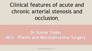Clinical features of acute and
chronic arterial stenosis and
occlusion
Dr Sumer Yadav
MCh – Plastic and Reconstructive Surgery
Dr Sumer Yadav
MCh – Plastic and Reconstructive Surgery
sumeryadav2004@gmail.com
 