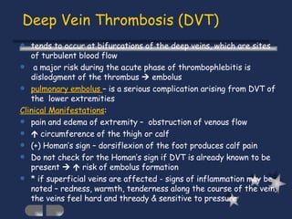 Deep Vein Thrombosis (DVT) <ul><li>tends to occur at bifurcations of the deep veins, which are sites of turbulent blood fl...