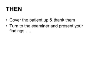 THEN Cover the patient up & thank them Turn to the examiner and present your findings….. 