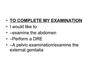TO COMPLETE MY EXAMINATION I would like to  – examine the abdomen  – Perform a DRE – A pelvic examination/examine the external genitalia 