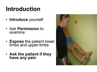 Introduction Introduce  yourself Ask  Permission  to examine Expose  the patient lower limbs and upper limbs  Ask the patient if they have any pain 