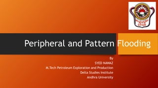 Peripheral and Pattern Flooding
By
SYED NAWAZ
M.Tech Petroleum Exploration and Production
Delta Studies Institute
Andhra University
 