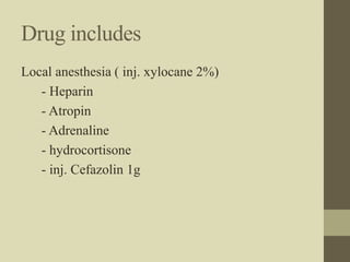 Drug includes
Local anesthesia ( inj. xylocane 2%)
- Heparin
- Atropin
- Adrenaline
- hydrocortisone
- inj. Cefazolin 1g
 